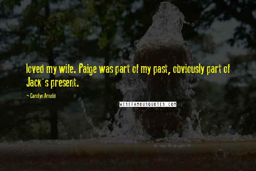 Carolyn Arnold Quotes: loved my wife. Paige was part of my past, obviously part of Jack's present.