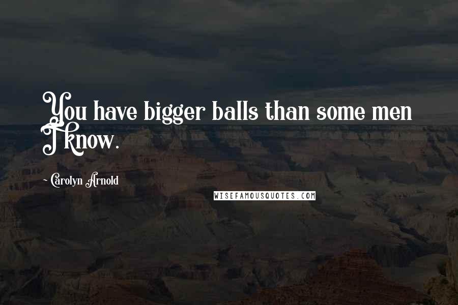 Carolyn Arnold Quotes: You have bigger balls than some men I know.