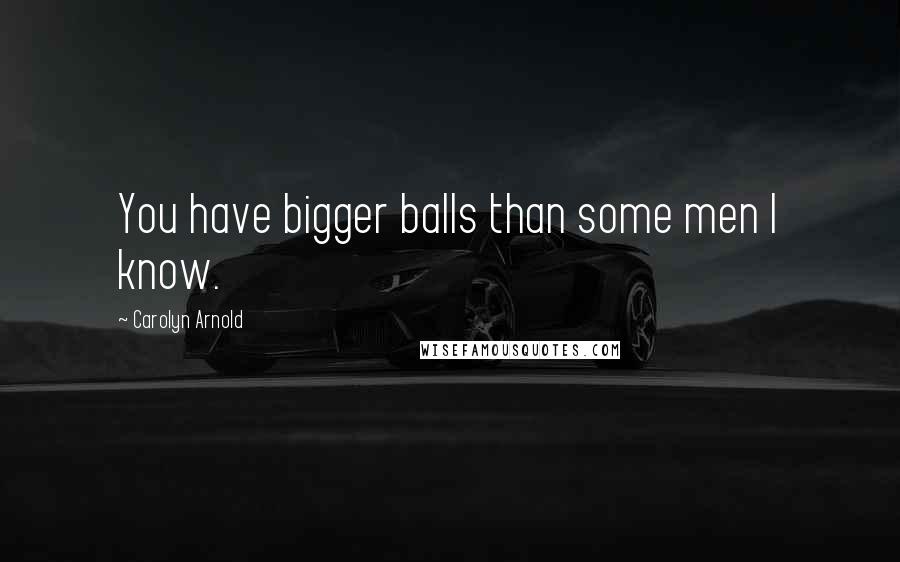 Carolyn Arnold Quotes: You have bigger balls than some men I know.