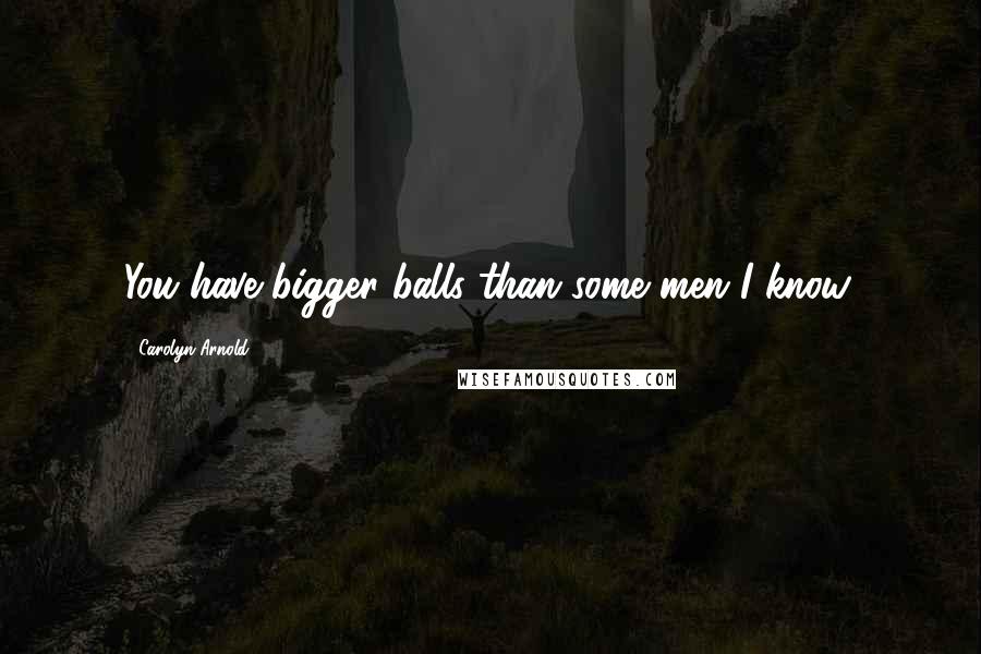 Carolyn Arnold Quotes: You have bigger balls than some men I know.