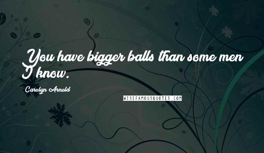 Carolyn Arnold Quotes: You have bigger balls than some men I know.