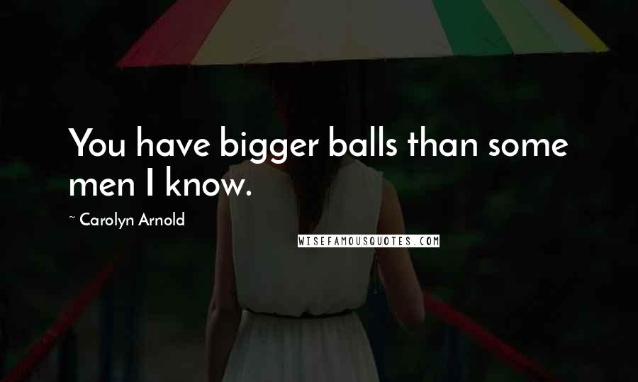 Carolyn Arnold Quotes: You have bigger balls than some men I know.