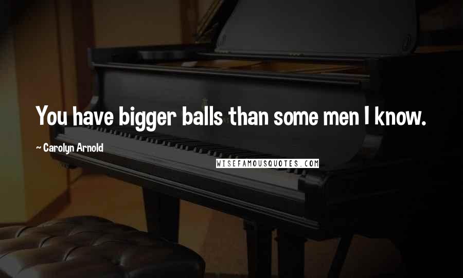 Carolyn Arnold Quotes: You have bigger balls than some men I know.