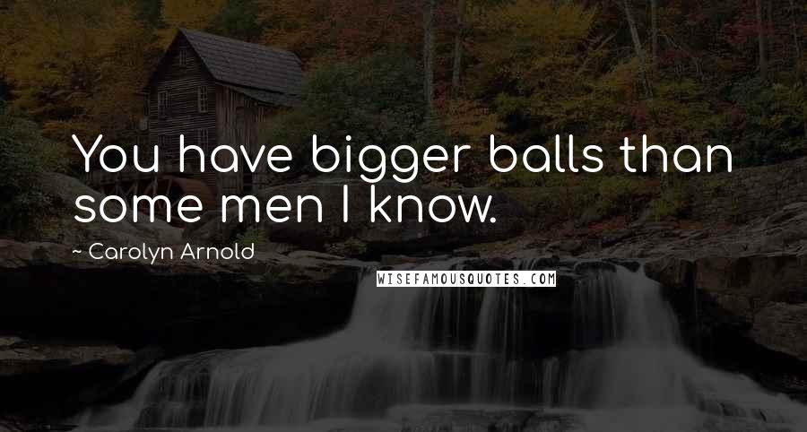 Carolyn Arnold Quotes: You have bigger balls than some men I know.