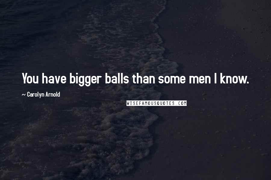 Carolyn Arnold Quotes: You have bigger balls than some men I know.