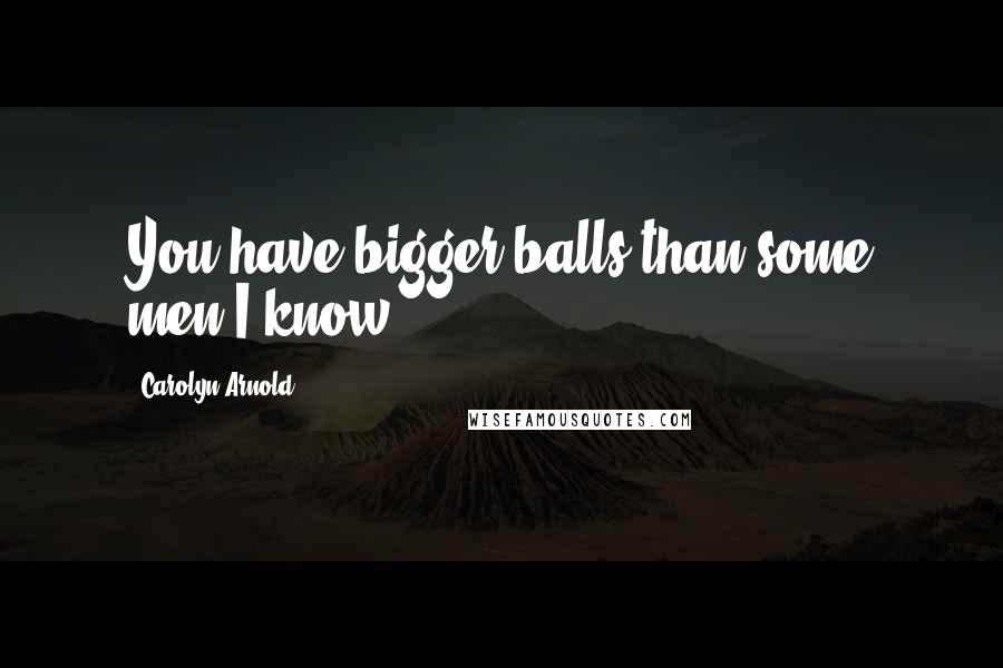 Carolyn Arnold Quotes: You have bigger balls than some men I know.