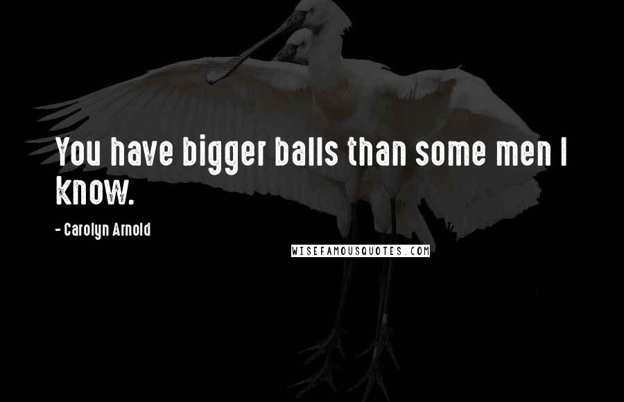 Carolyn Arnold Quotes: You have bigger balls than some men I know.