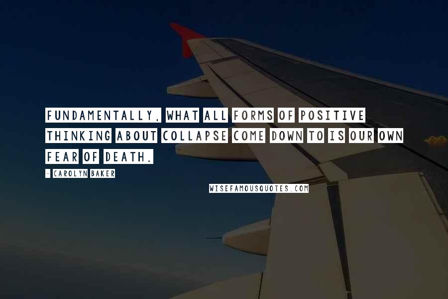 Carolyn Baker Quotes: Fundamentally, what all forms of positive thinking about collapse come down to is our own fear of death.