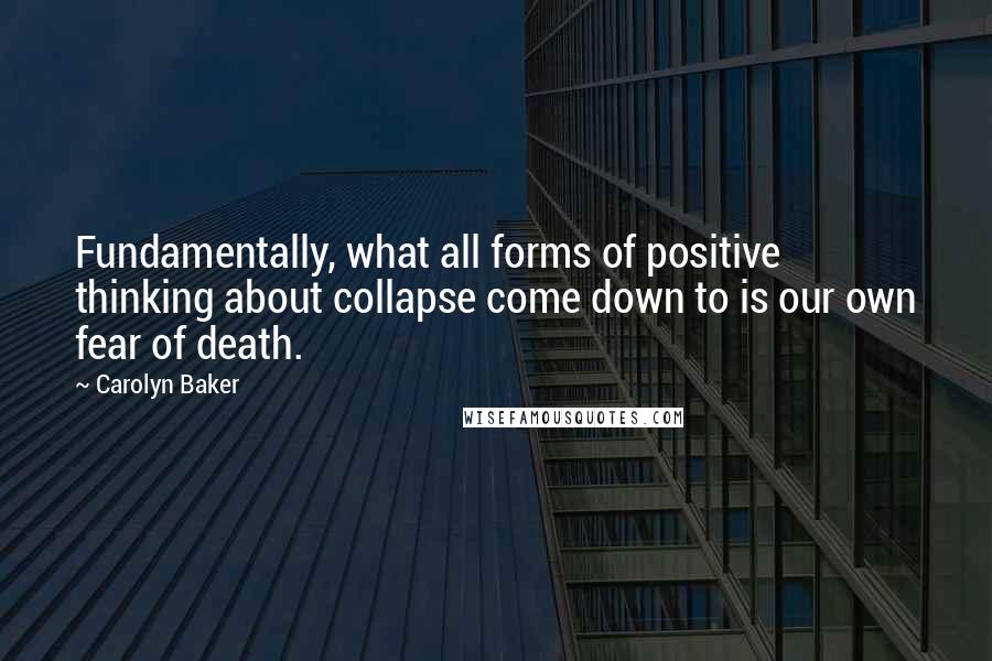 Carolyn Baker Quotes: Fundamentally, what all forms of positive thinking about collapse come down to is our own fear of death.