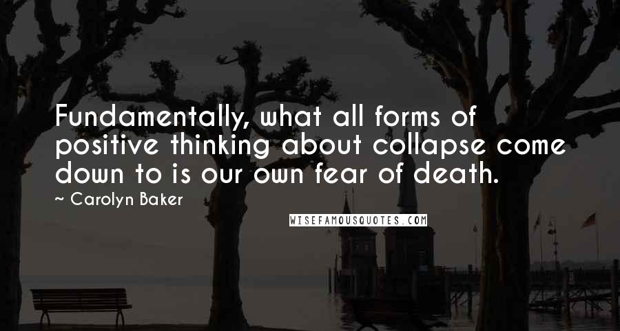 Carolyn Baker Quotes: Fundamentally, what all forms of positive thinking about collapse come down to is our own fear of death.