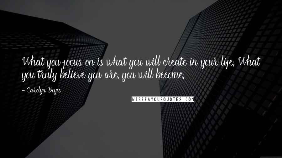 Carolyn Boyes Quotes: What you focus on is what you will create in your life. What you truly believe you are, you will become.