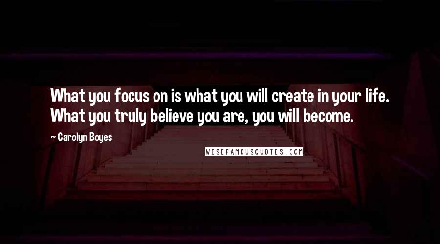 Carolyn Boyes Quotes: What you focus on is what you will create in your life. What you truly believe you are, you will become.