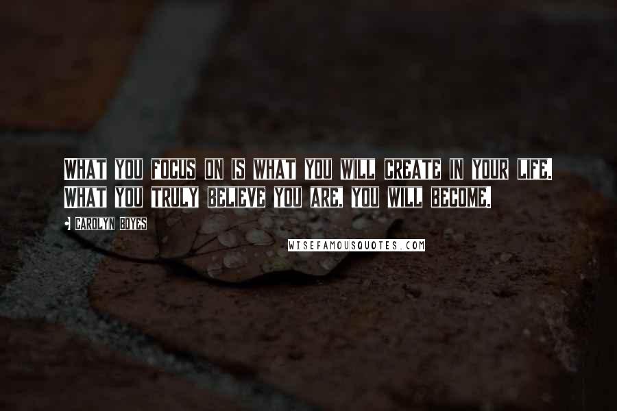 Carolyn Boyes Quotes: What you focus on is what you will create in your life. What you truly believe you are, you will become.