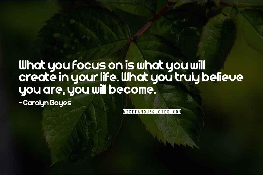 Carolyn Boyes Quotes: What you focus on is what you will create in your life. What you truly believe you are, you will become.
