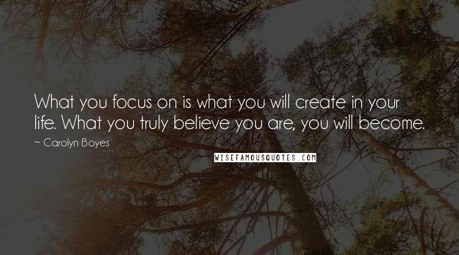 Carolyn Boyes Quotes: What you focus on is what you will create in your life. What you truly believe you are, you will become.