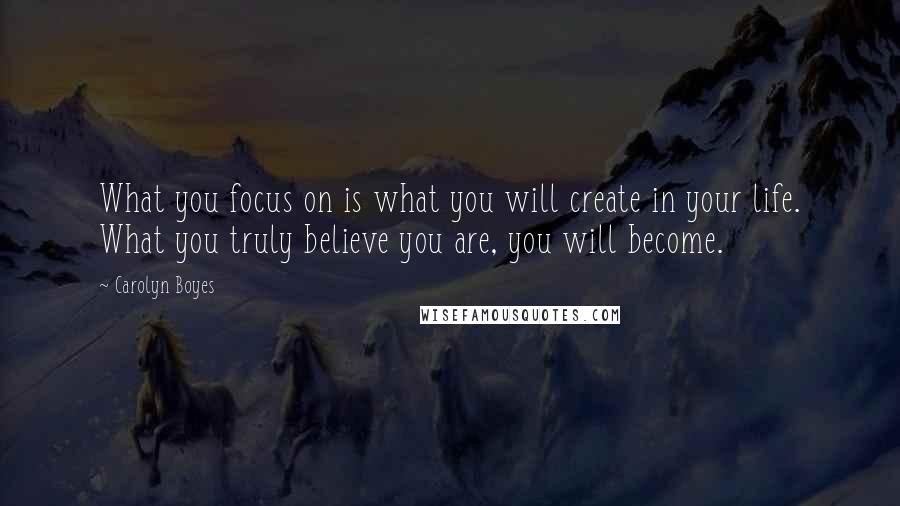 Carolyn Boyes Quotes: What you focus on is what you will create in your life. What you truly believe you are, you will become.