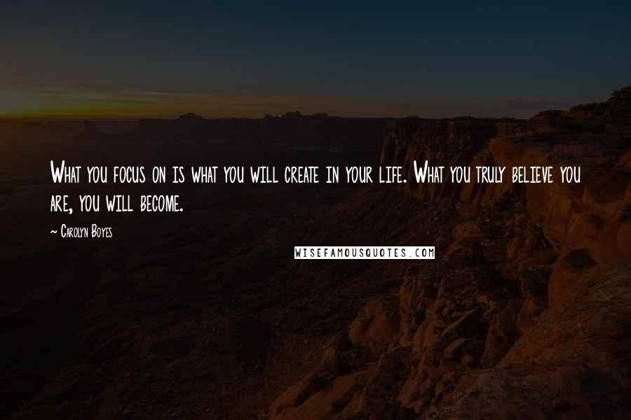 Carolyn Boyes Quotes: What you focus on is what you will create in your life. What you truly believe you are, you will become.