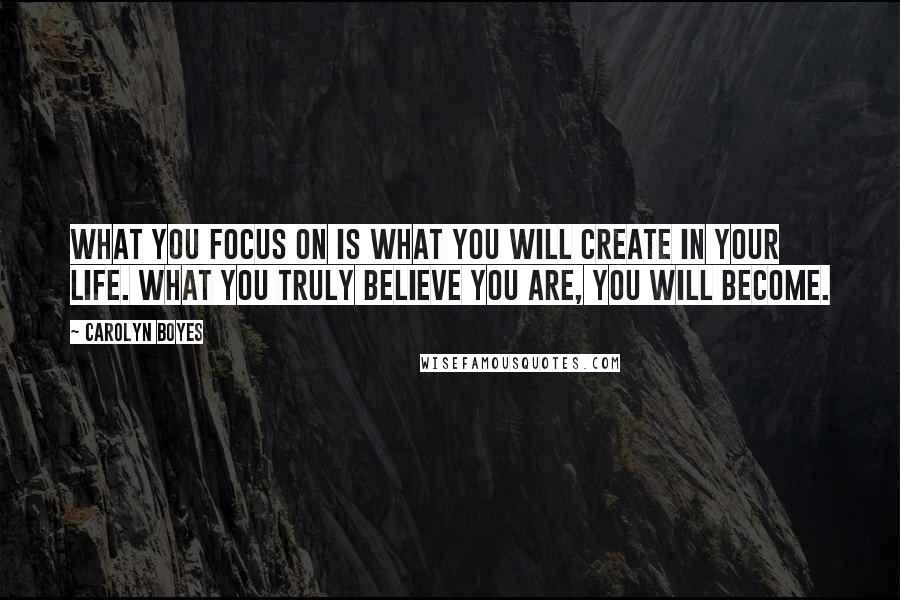 Carolyn Boyes Quotes: What you focus on is what you will create in your life. What you truly believe you are, you will become.