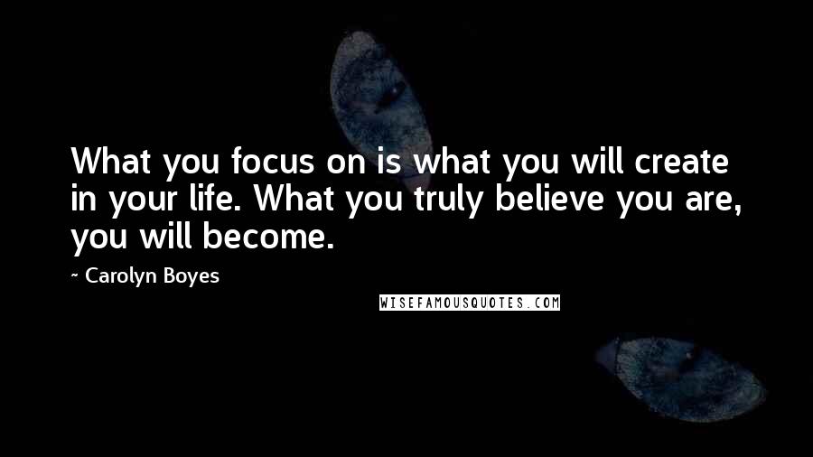 Carolyn Boyes Quotes: What you focus on is what you will create in your life. What you truly believe you are, you will become.