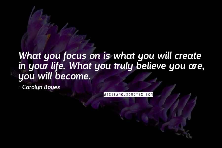 Carolyn Boyes Quotes: What you focus on is what you will create in your life. What you truly believe you are, you will become.