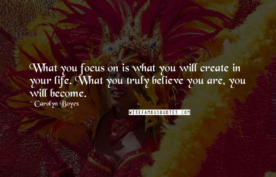 Carolyn Boyes Quotes: What you focus on is what you will create in your life. What you truly believe you are, you will become.