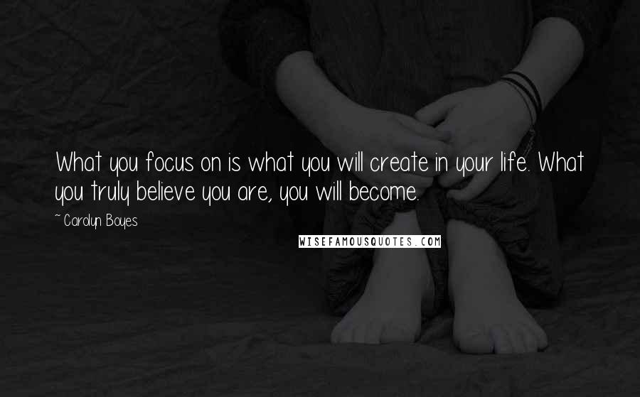 Carolyn Boyes Quotes: What you focus on is what you will create in your life. What you truly believe you are, you will become.