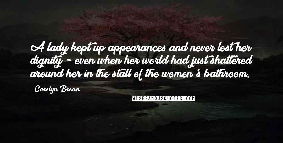 Carolyn Brown Quotes: A lady kept up appearances and never lost her dignity - even when her world had just shattered around her in the stall of the women's bathroom.