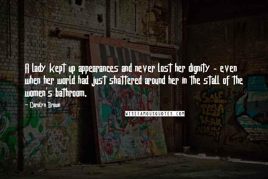 Carolyn Brown Quotes: A lady kept up appearances and never lost her dignity - even when her world had just shattered around her in the stall of the women's bathroom.