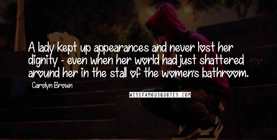 Carolyn Brown Quotes: A lady kept up appearances and never lost her dignity - even when her world had just shattered around her in the stall of the women's bathroom.