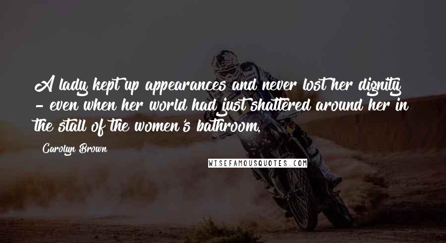 Carolyn Brown Quotes: A lady kept up appearances and never lost her dignity - even when her world had just shattered around her in the stall of the women's bathroom.