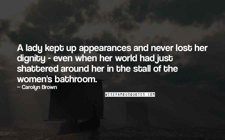 Carolyn Brown Quotes: A lady kept up appearances and never lost her dignity - even when her world had just shattered around her in the stall of the women's bathroom.