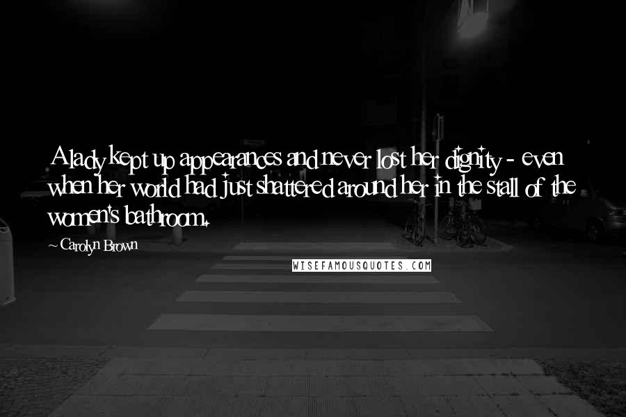 Carolyn Brown Quotes: A lady kept up appearances and never lost her dignity - even when her world had just shattered around her in the stall of the women's bathroom.