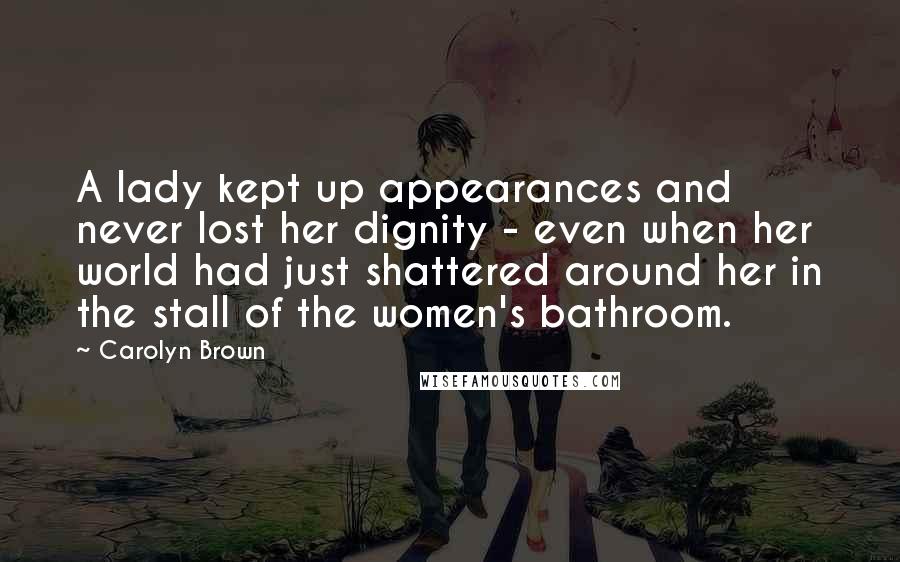 Carolyn Brown Quotes: A lady kept up appearances and never lost her dignity - even when her world had just shattered around her in the stall of the women's bathroom.