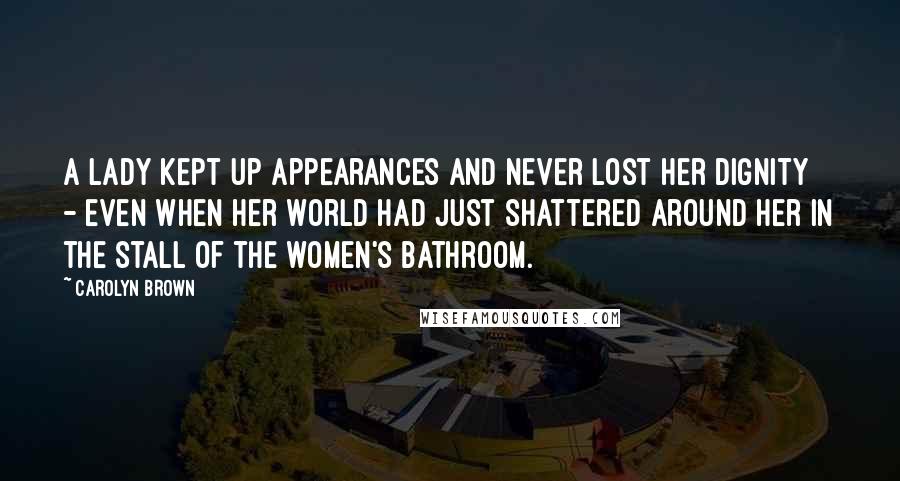 Carolyn Brown Quotes: A lady kept up appearances and never lost her dignity - even when her world had just shattered around her in the stall of the women's bathroom.