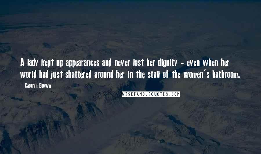 Carolyn Brown Quotes: A lady kept up appearances and never lost her dignity - even when her world had just shattered around her in the stall of the women's bathroom.