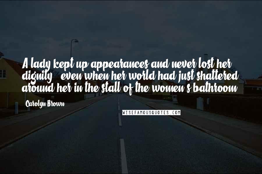 Carolyn Brown Quotes: A lady kept up appearances and never lost her dignity - even when her world had just shattered around her in the stall of the women's bathroom.