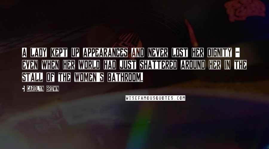 Carolyn Brown Quotes: A lady kept up appearances and never lost her dignity - even when her world had just shattered around her in the stall of the women's bathroom.