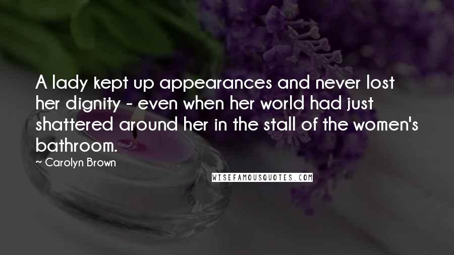 Carolyn Brown Quotes: A lady kept up appearances and never lost her dignity - even when her world had just shattered around her in the stall of the women's bathroom.