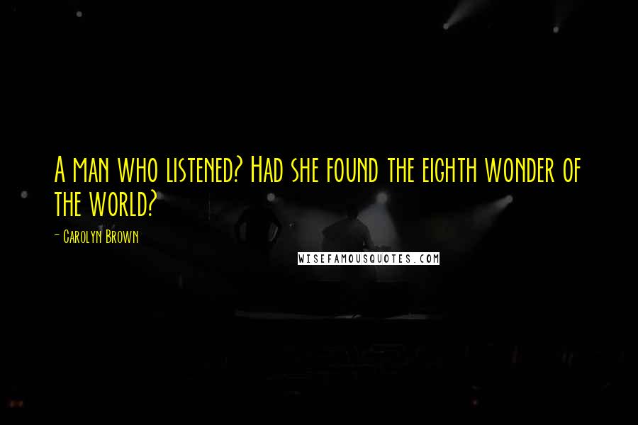 Carolyn Brown Quotes: A man who listened? Had she found the eighth wonder of the world?