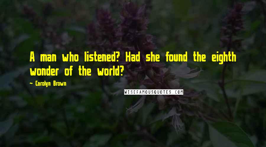 Carolyn Brown Quotes: A man who listened? Had she found the eighth wonder of the world?