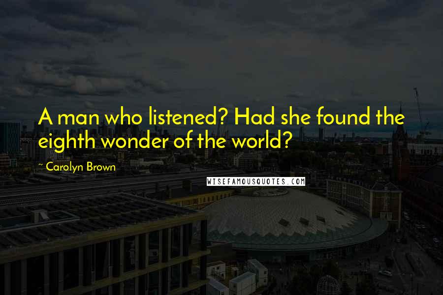Carolyn Brown Quotes: A man who listened? Had she found the eighth wonder of the world?