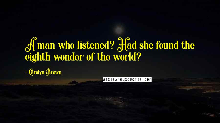 Carolyn Brown Quotes: A man who listened? Had she found the eighth wonder of the world?