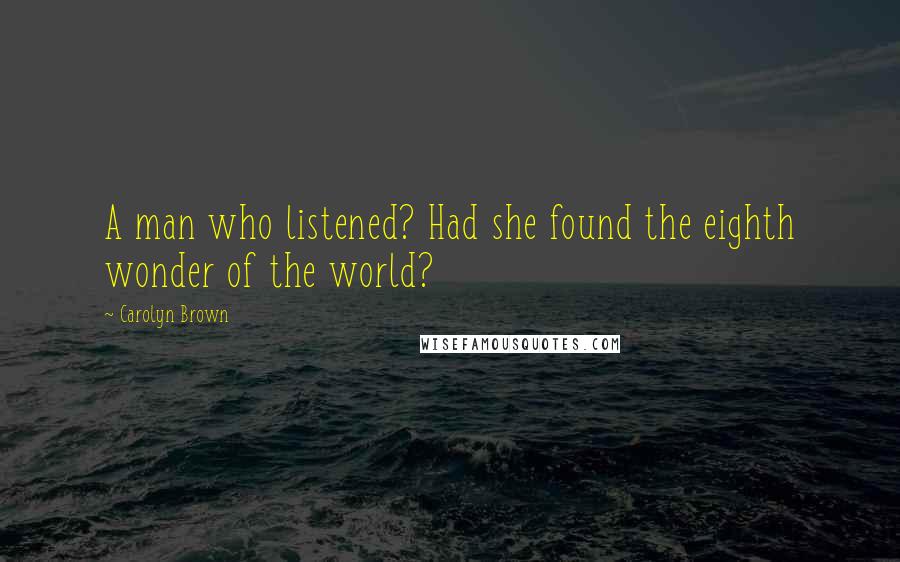 Carolyn Brown Quotes: A man who listened? Had she found the eighth wonder of the world?