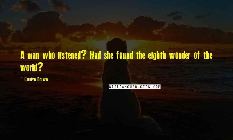 Carolyn Brown Quotes: A man who listened? Had she found the eighth wonder of the world?