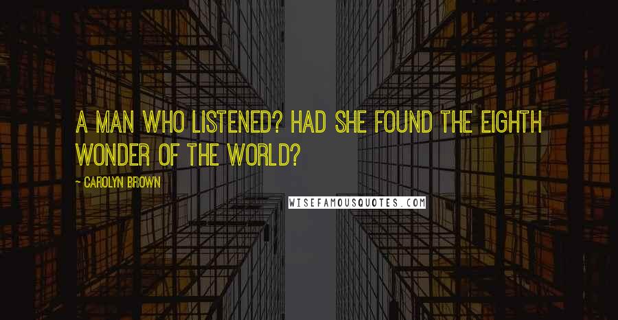 Carolyn Brown Quotes: A man who listened? Had she found the eighth wonder of the world?