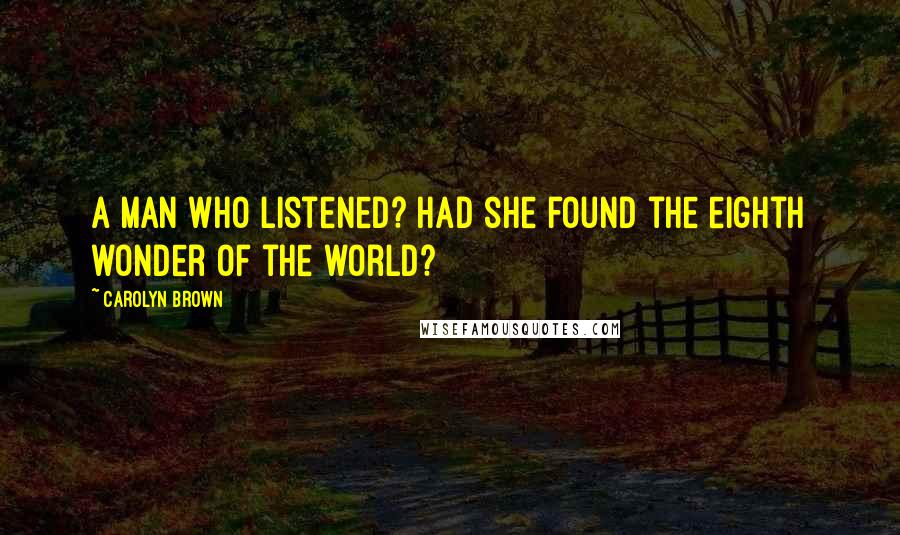 Carolyn Brown Quotes: A man who listened? Had she found the eighth wonder of the world?