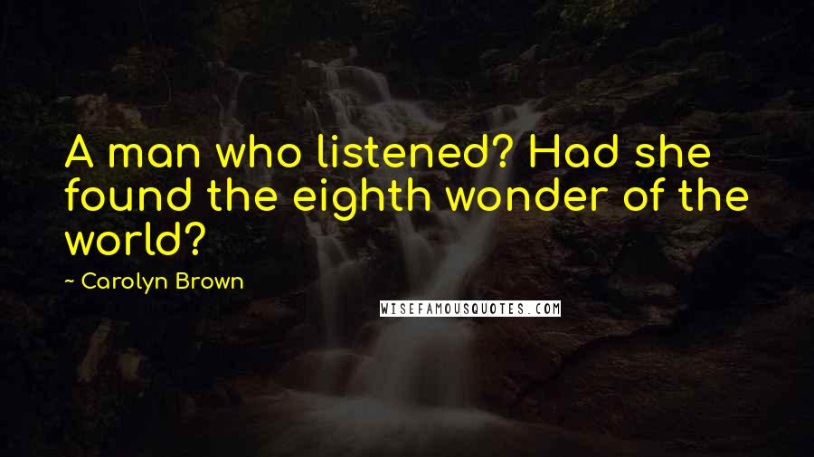 Carolyn Brown Quotes: A man who listened? Had she found the eighth wonder of the world?