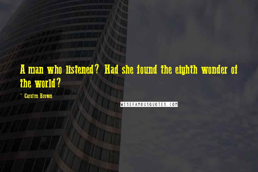 Carolyn Brown Quotes: A man who listened? Had she found the eighth wonder of the world?