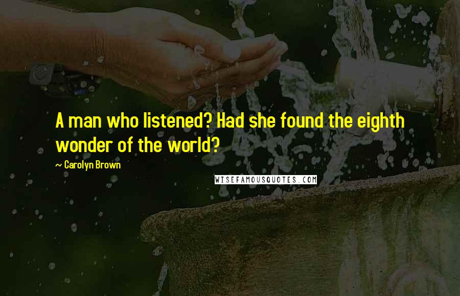Carolyn Brown Quotes: A man who listened? Had she found the eighth wonder of the world?