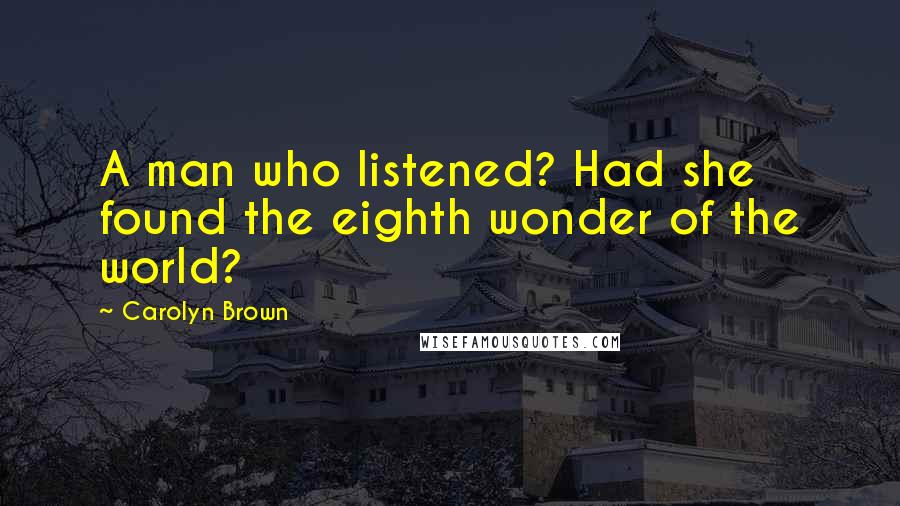 Carolyn Brown Quotes: A man who listened? Had she found the eighth wonder of the world?